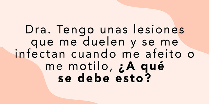 Tengo unas lesiones que me duelen y se me infectan cuando me afeito o me motilo, ¿A qué se debe esto?